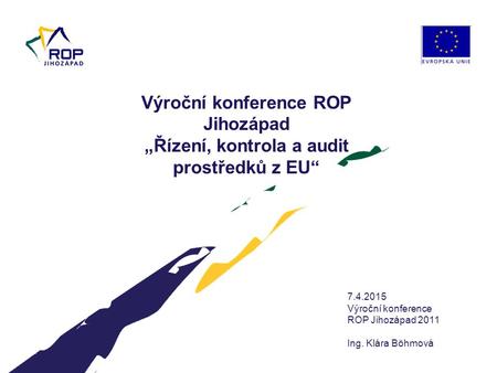 9.4.2017 Výroční konference ROP Jihozápad „Řízení, kontrola a audit prostředků z EU“ 9.4.2017 Výroční konference ROP Jihozápad 2011 Ing. Klára Böhmová.