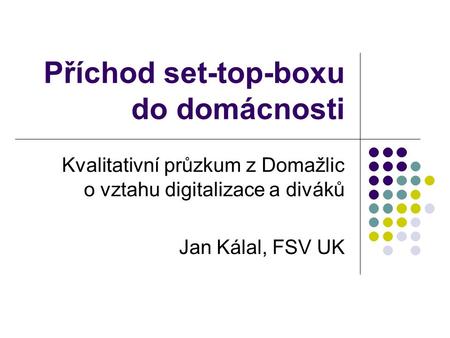 Příchod set-top-boxu do domácnosti Kvalitativní průzkum z Domažlic o vztahu digitalizace a diváků Jan Kálal, FSV UK.