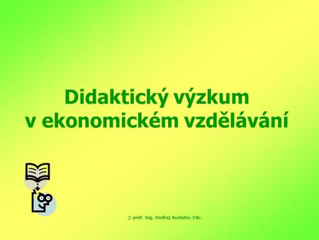 Didaktický výzkum v ekonomickém vzdělávání © prof. Ing. Ondřej Asztalos, CSc.