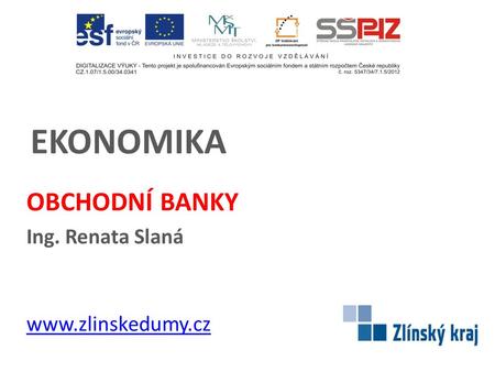 EKONOMIKA OBCHODNÍ BANKY Ing. Renata Slaná www.zlinskedumy.cz.