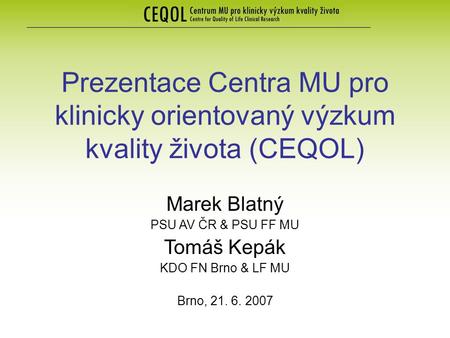 Prezentace Centra MU pro klinicky orientovaný výzkum kvality života (CEQOL) Marek Blatný PSU AV ČR & PSU FF MU Tomáš Kepák KDO FN Brno & LF MU Brno, 21.