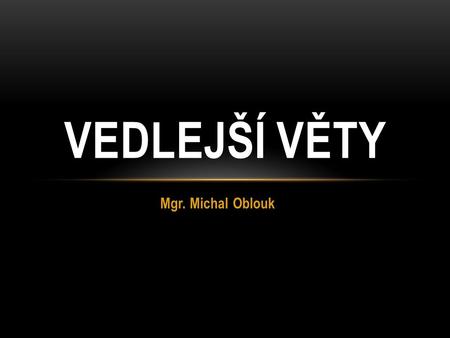 VEDLEJŠÍ VĚTY Mgr. Michal Oblouk.