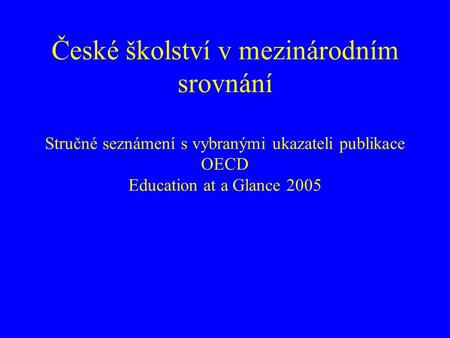 České školství v mezinárodním srovnání Stručné seznámení s vybranými ukazateli publikace OECD Education at a Glance 2005.