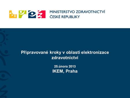 Připravované kroky v oblasti elektronizace zdravotnictví 25.února 2013 IKEM, Praha.
