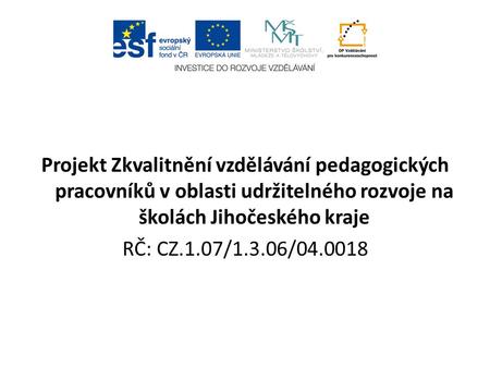 Projekt Zkvalitnění vzdělávání pedagogických pracovníků v oblasti udržitelného rozvoje na školách Jihočeského kraje RČ: CZ.1.07/1.3.06/04.0018.