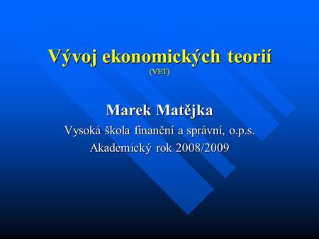 Vývoj ekonomických teorií (VET) Marek Matějka Vysoká škola finanční a správní, o.p.s. Akademický rok 2008/2009.