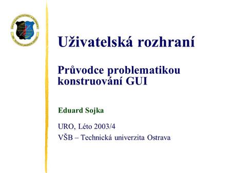 Uživatelská rozhraní Průvodce problematikou konstruování GUI Eduard Sojka URO, Léto 2003/4 VŠB – Technická univerzita Ostrava.