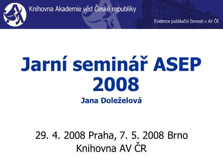 Jarní seminář ASEP 2008 Jana Doleželová 29. 4. 2008 Praha, 7. 5. 2008 Brno Knihovna AV ČR.