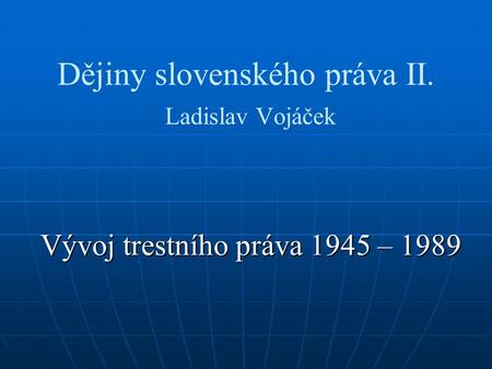 Dějiny slovenského práva II. Ladislav Vojáček Vývoj trestního práva 1945 – 1989.