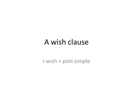 A wish clause I wish + past simple. Put the verbs in the correct form I wish I …………… French. (speak) I wish I …………… a house in the country. (have) I wish.
