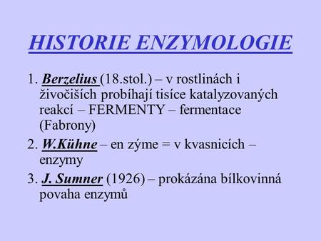 HISTORIE ENZYMOLOGIE 1. Berzelius (18.stol.) – v rostlinách i živočiších probíhají tisíce katalyzovaných reakcí – FERMENTY – fermentace (Fabrony) 2.