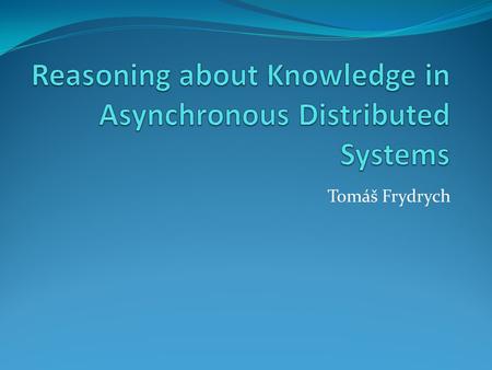 Tomáš Frydrych. Úvod Článek se zabývá znalostmi v asynchronních distribuovaných systémech Autoři představují nové pojetí definice souběžné znalosti (concurrent.