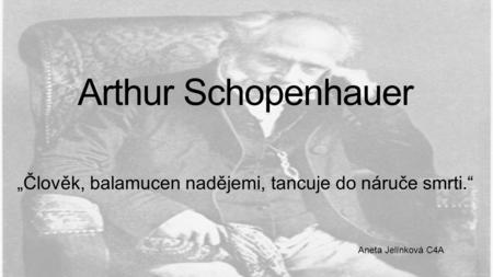 Arthur Schopenhauer „Člověk, balamucen nadějemi, tancuje do náruče smrti.“ Aneta Jelínková C4A.