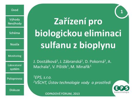 Zařízení pro biologickou eliminaci sulfanu z bioplynu J. Dostálková 1, J. Zábranská 2, D. Pokorná 2, A. Machala 1, V. Píštěk 1, M. Minařík 1 1 EPS, s.r.o.