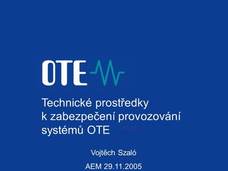 Technické prostředky k zabezpečení provozování systémů OTE Vojtěch Szaló AEM 29.11.2005 SUCS.