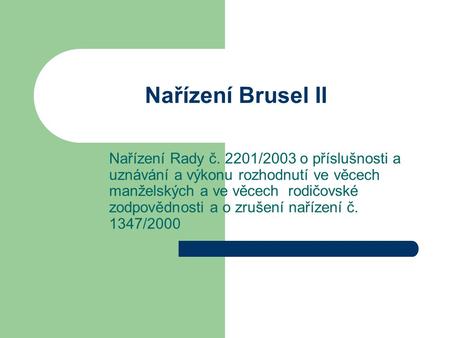 Nařízení Brusel II Nařízení Rady č. 2201/2003 o příslušnosti a uznávání a výkonu rozhodnutí ve věcech manželských a ve věcech rodičovské zodpovědnosti.