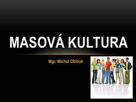 MASOVÁ KULTURA Mgr. Michal Oblouk.