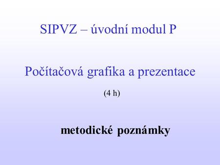 SIPVZ – úvodní modul P Počítačová grafika a prezentace metodické poznámky (4 h)