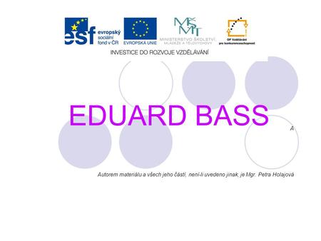 EDUARD BASS A Autorem materiálu a všech jeho částí, není-li uvedeno jinak, je Mgr. Petra Holajová.