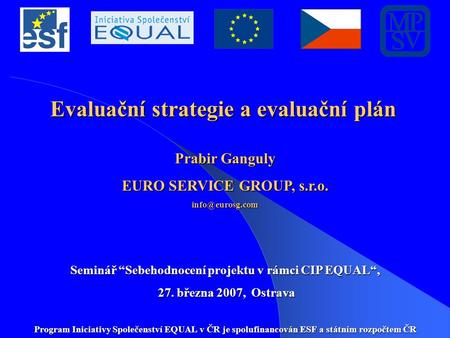 Evaluační strategie a evaluační plán Prabir Ganguly EURO SERVICE GROUP, s.r.o. Seminář “Sebehodnocení projektu v rámci CIP EQUAL“, 27.