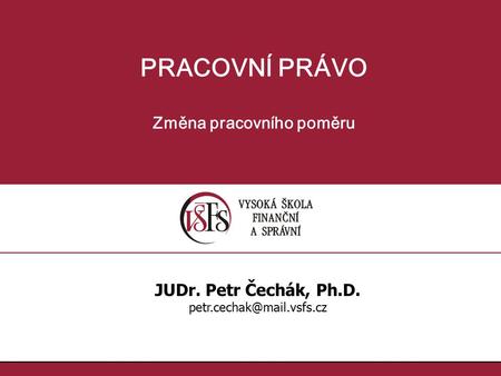 PRACOVNÍ PRÁVO Změna pracovního poměru JUDr. Petr Čechák, Ph.D.
