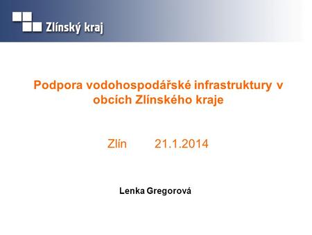 Podpora vodohospodářské infrastruktury v obcích Zlínského kraje Zlín 21.1.2014 Lenka Gregorová.