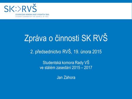 Zpráva o činnosti SK RVŠ 2. předsednictvo RVŠ, 19. února 2015 Studentská komora Rady VŠ ve stálém zasedání 2015 – 2017 Jan Záhora.