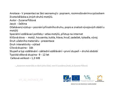 Anotace - V prezentaci se žáci seznamují s popisem, rozmnožováním a způsobem života běláska a jiných druhů motýlů. Autor - Zuzana Pištová Jazyk - čeština.