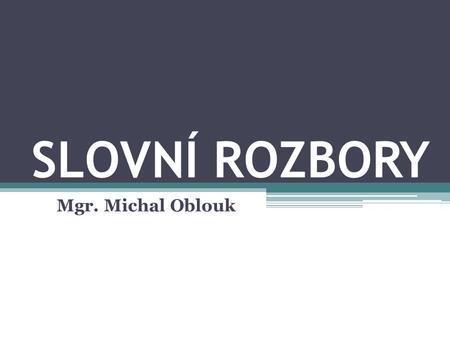 SLOVNÍ ROZBORY Mgr. Michal Oblouk.