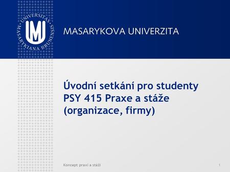 Koncept praxí a stáží1 Úvodní setkání pro studenty PSY 415 Praxe a stáže (organizace, firmy)
