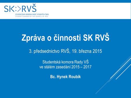 Zpráva o činnosti SK RVŠ 3. předsednictvo RVŠ, 19. března 2015 Studentská komora Rady VŠ ve stálém zasedání 2015 – 2017 Bc. Hynek Roubík.