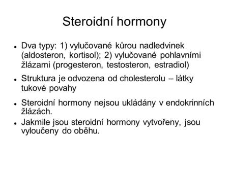 Steroidní hormony Dva typy: 1) vylučované kůrou nadledvinek (aldosteron, kortisol); 2) vylučované pohlavními žlázami (progesteron, testosteron, estradiol)