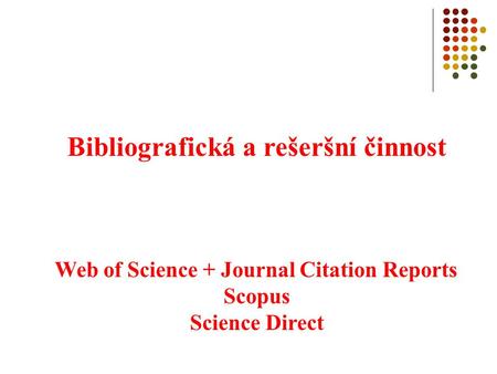 Bibliografická a rešeršní činnost Web of Science + Journal Citation Reports Scopus Science Direct.