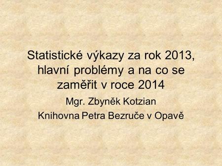 Statistické výkazy za rok 2013, hlavní problémy a na co se zaměřit v roce 2014 Mgr. Zbyněk Kotzian Knihovna Petra Bezruče v Opavě.
