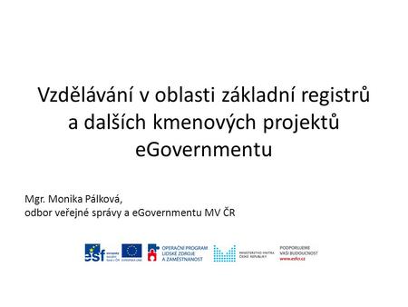 Vzdělávání v oblasti základní registrů a dalších kmenových projektů eGovernmentu Mgr. Monika Pálková, odbor veřejné správy a eGovernmentu MV ČR.