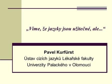 „Víme, že jazyky jsou užitečné, ale...“ Pavel Kurfürst Ústav cizích jazyků Lékařské fakulty Univerzity Palackého v Olomouci.