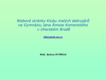 Webové stránky Klubu malých debrujárů na Gymnáziu Jana Ámose Komenského v Uherském Brodě debrujarek.wz.cz RNDr. Božena RYTÍŘOVÁ.