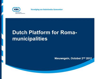 Dutch Platform for Roma- municipalities Nieuwegein, October 2 nd 2012.