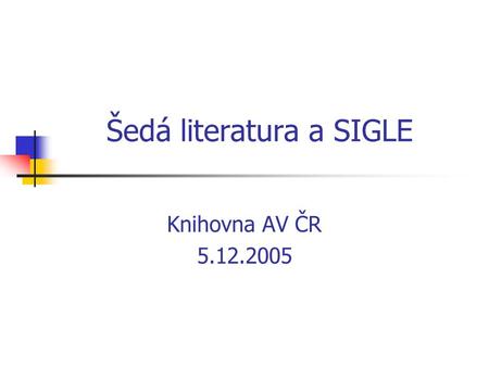 Šedá literatura a SIGLE Knihovna AV ČR 5.12.2005.
