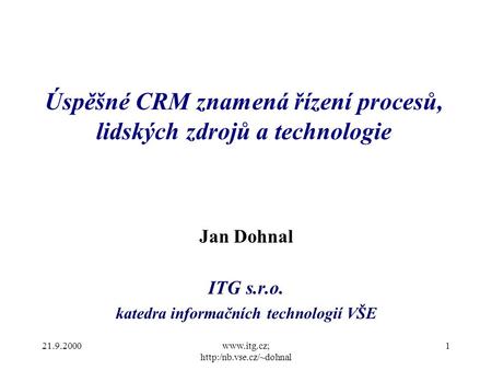 21.9.2000www.itg.cz;  1 Úspěšné CRM znamená řízení procesů, lidských zdrojů a technologie Jan Dohnal ITG s.r.o. katedra informačních.