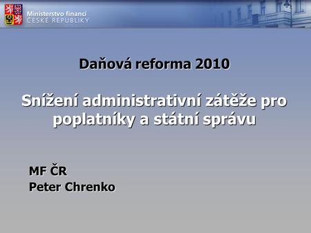 Daňová reforma 2010 Snížení administrativní zátěže pro poplatníky a státní správu MF ČR Peter Chrenko.