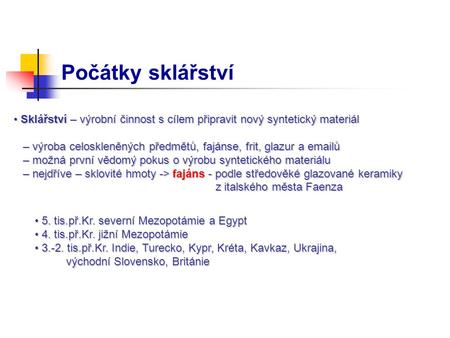 Počátky sklářství Sklářství – výrobní činnost s cílem připravit nový syntetický materiál – výroba celoskleněných předmětů, fajánse, frit, glazur a emailů.