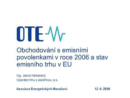 Obchodování s emisními povolenkami v roce 2006 a stav emisního trhu v EU Ing. Jakub Nečesaný Operátor trhu s elektřinou, a.s. Asociace Energetických Manažerů12.