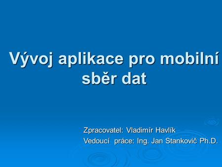 Vývoj aplikace pro mobilní sběr dat Zpracovatel: Vladimír Havlík Vedoucí práce: Ing. Jan Stankovič Ph.D.