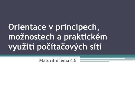 Orientace v principech, možnostech a praktickém využití počítačových sítí Maturitní téma č.6.