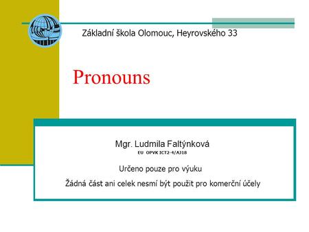 Pronouns Mgr. Ludmila Faltýnková EU OPVK ICT2-4/AJ18 Základní škola Olomouc, Heyrovského 33 Určeno pouze pro výuku Žádná část ani celek nesmí být použit.