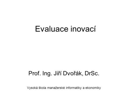 Evaluace inovací Prof. Ing. Jiří Dvořák, DrSc. Vysoká škola manažerské informatiky a ekonomiky.