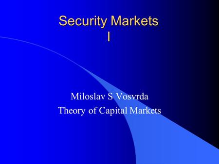 Security Markets I Miloslav S Vosvrda Theory of Capital Markets.