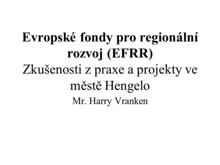 Evropské fondy pro regionální rozvoj (EFRR) Zkušenosti z praxe a projekty ve městě Hengelo Mr. Harry Vranken.
