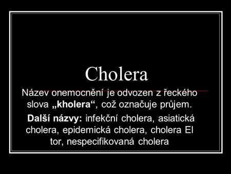 Cholera Název onemocnění je odvozen z řeckého slova „kholera“, což označuje průjem. Další názvy: infekční cholera, asiatická cholera, epidemická cholera,